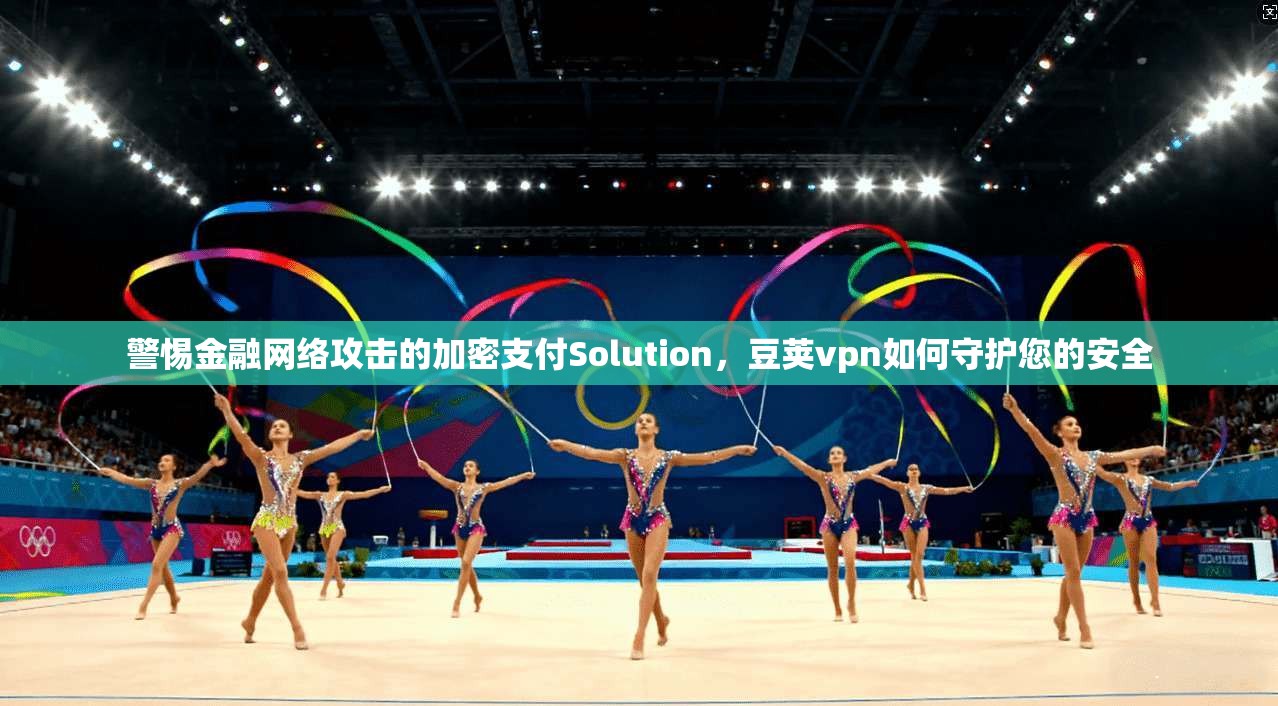 警惕金融网络攻击的加密支付Solution，豆荚vpn如何守护您的安全