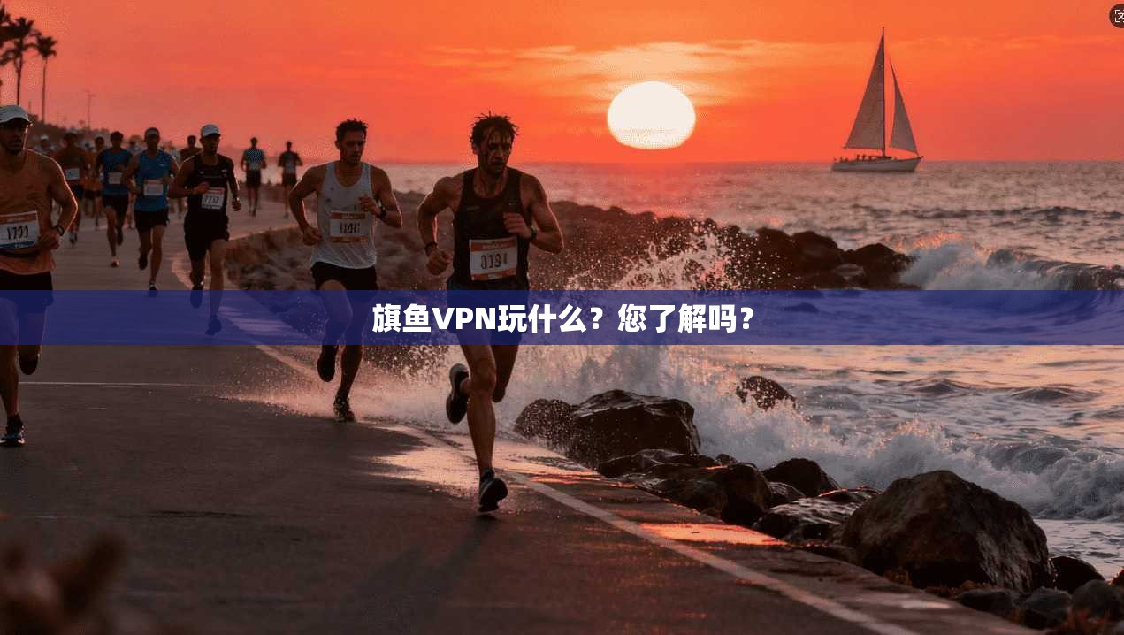 旗鱼VPN玩什么？您了解吗？