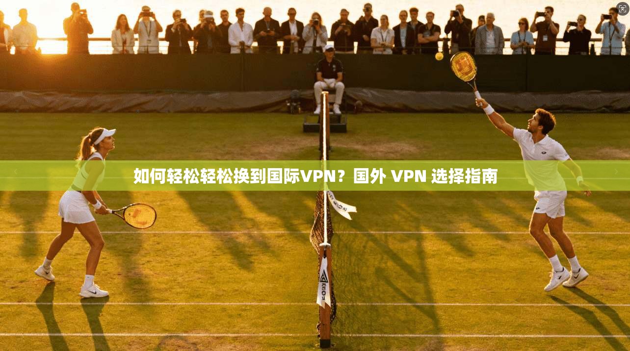 如何轻松轻松换到国际VPN？国外 VPN 选择指南