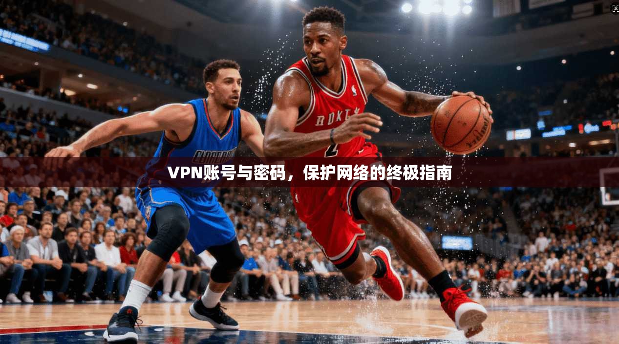 VPN账号与密码，保护网络的终极指南