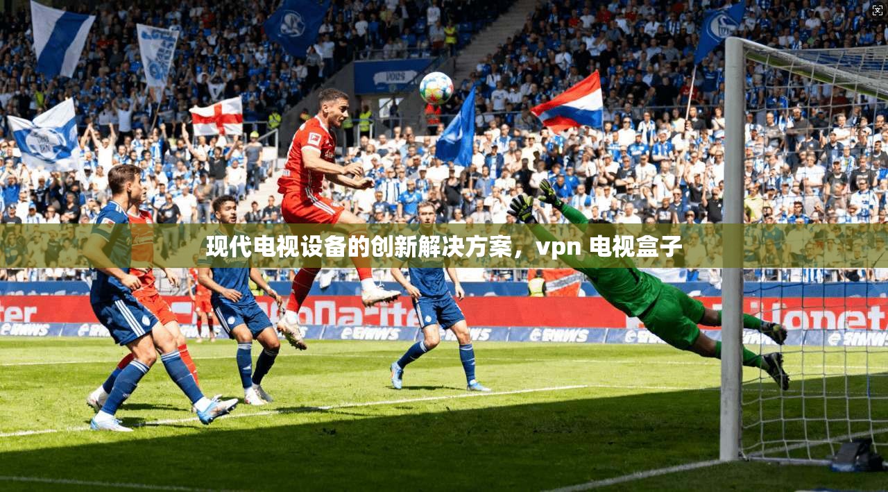 现代电视设备的创新解决方案，vpn 电视盒子