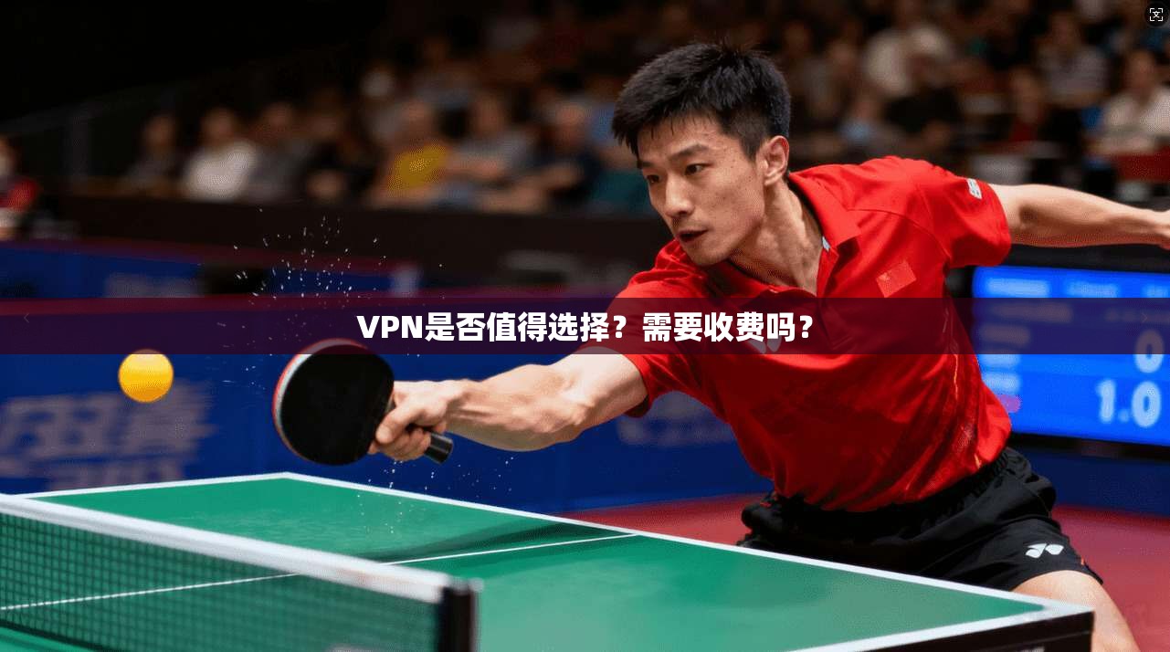 VPN是否值得选择？需要收费吗？