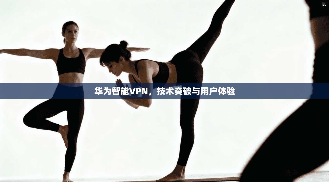 华为智能VPN，技术突破与用户体验