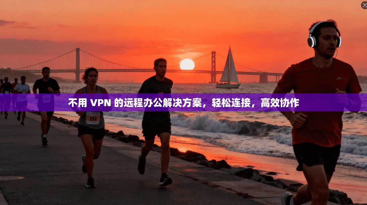 不用 VPN 的远程办公解决方案，轻松连接，高效协作