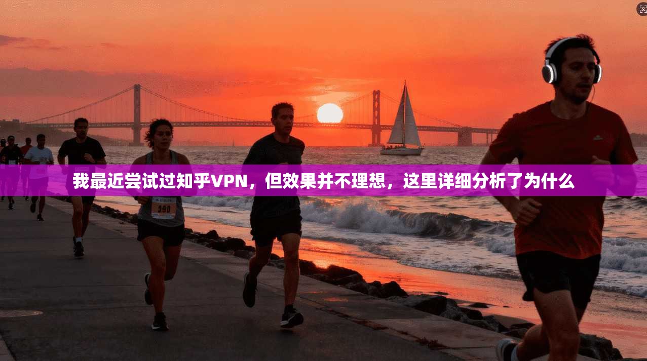 我最近尝试过知乎VPN,但效果并不理想,这里详细分析了为什么
