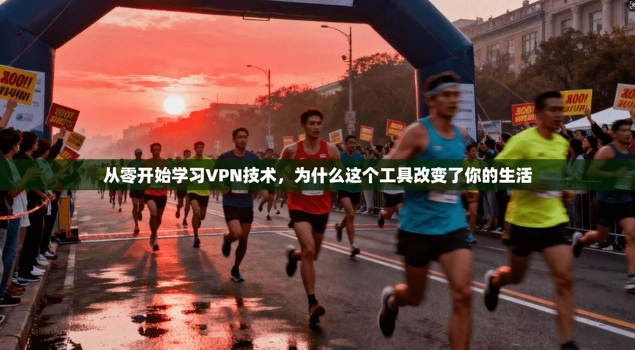 从零开始学习VPN技术，为什么这个工具改变了你的生活
