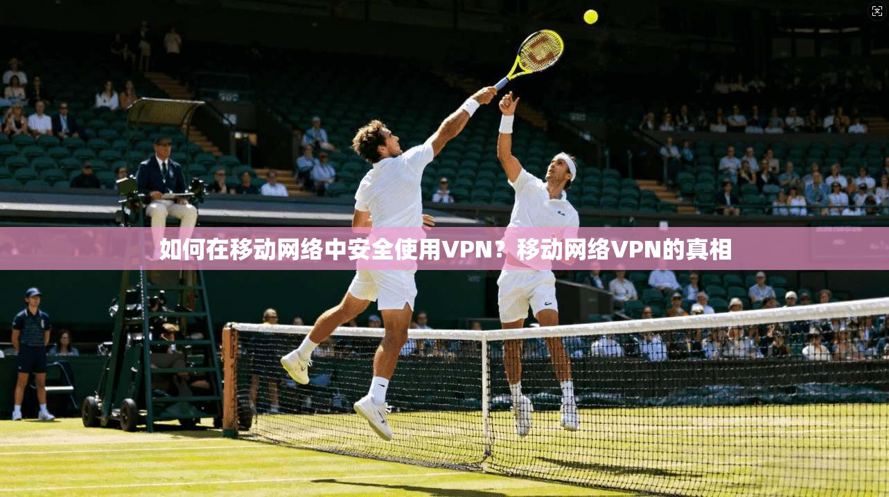 如何在移动网络中安全使用VPN？移动网络VPN的真相
