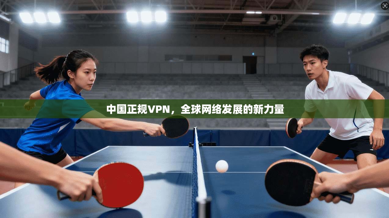 中国正规VPN，全球网络发展的新力量