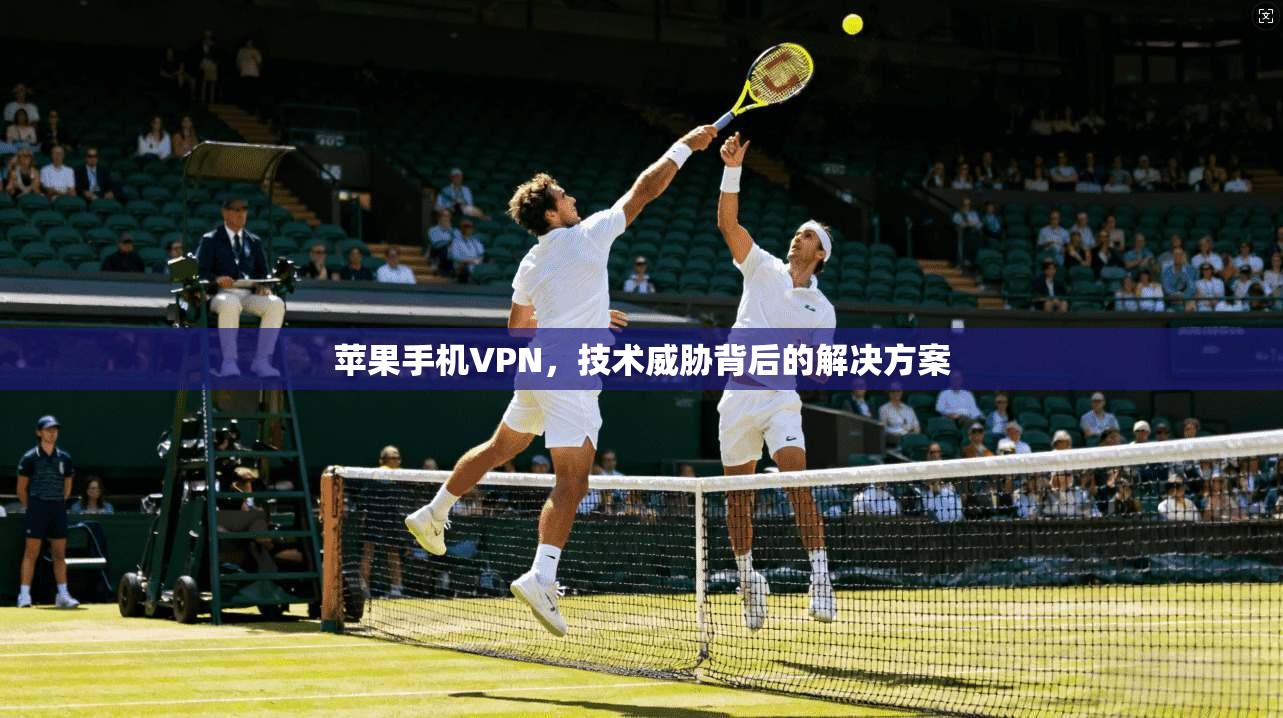 苹果手机VPN，技术威胁背后的解决方案