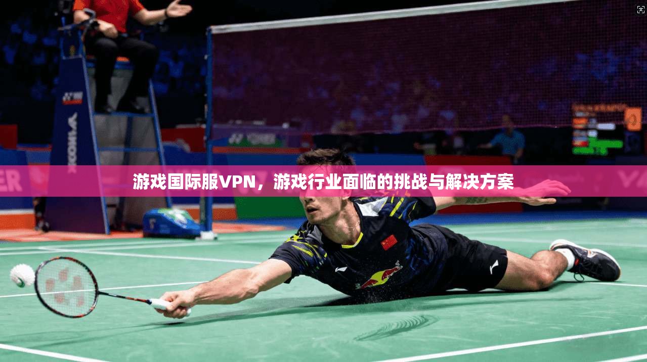 游戏国际服VPN，游戏行业面临的挑战与解决方案