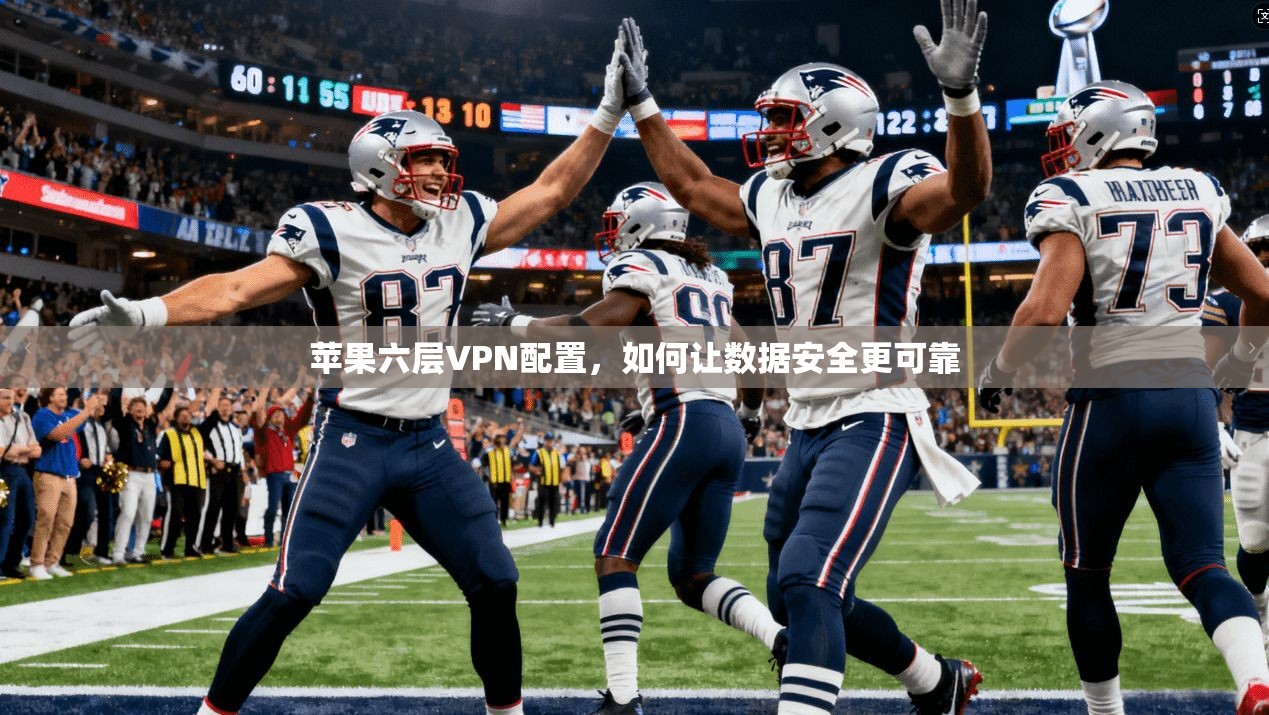 苹果六层VPN配置，如何让数据安全更可靠