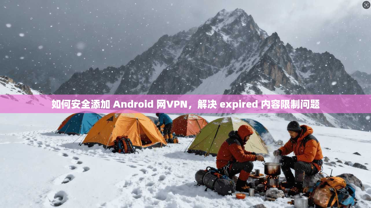 如何安全添加 Android 网VPN，解决 expired 内容限制问题