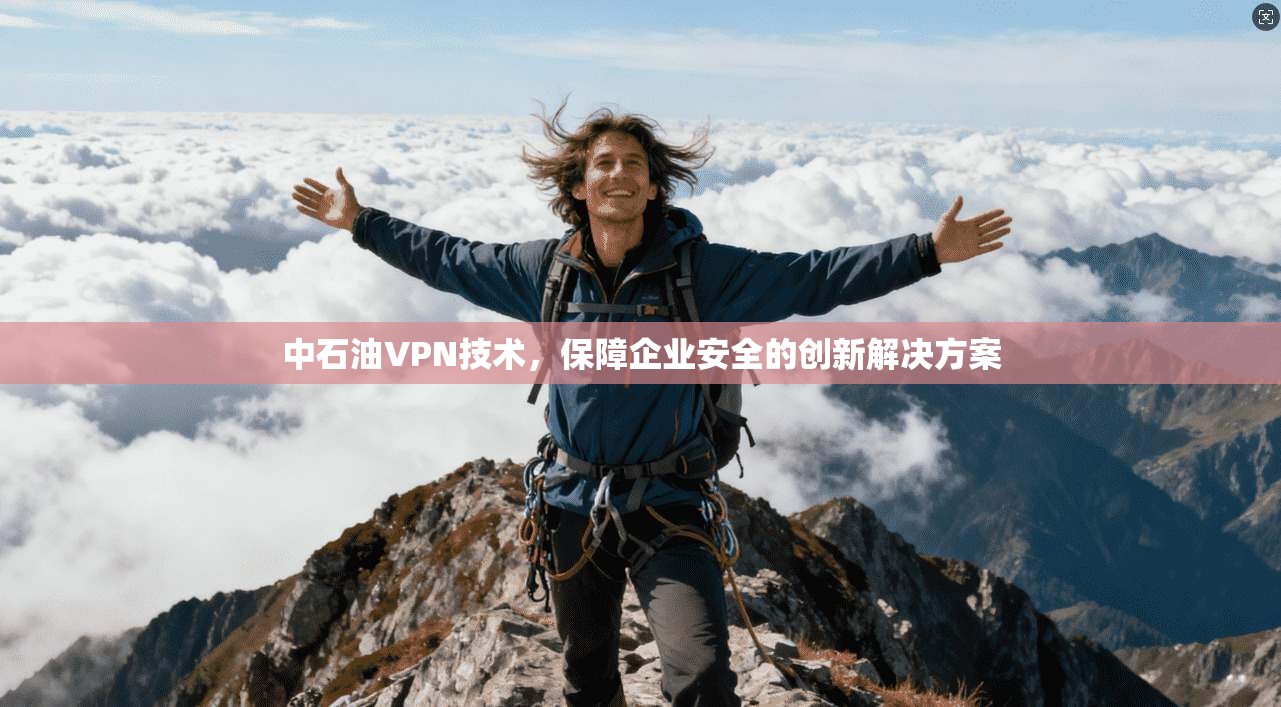 中石油VPN技术,保障企业安全的创新解决方案