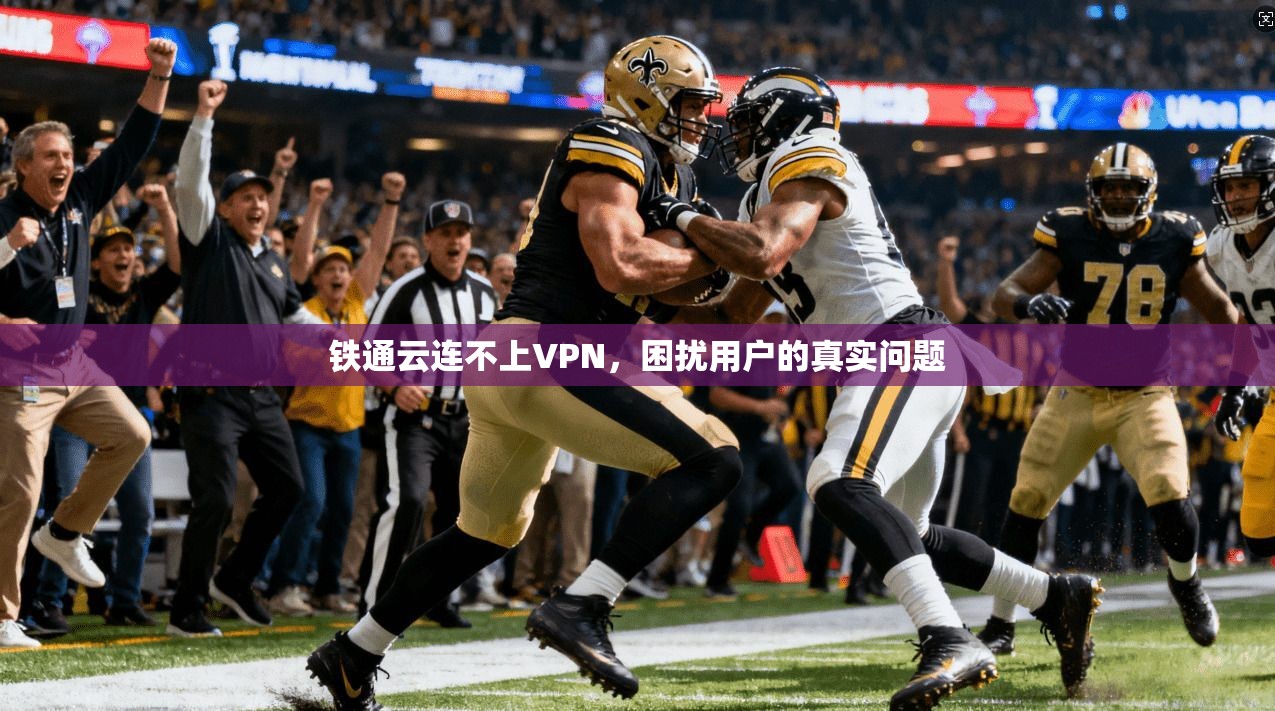 铁通云连不上VPN，困扰用户的真实问题