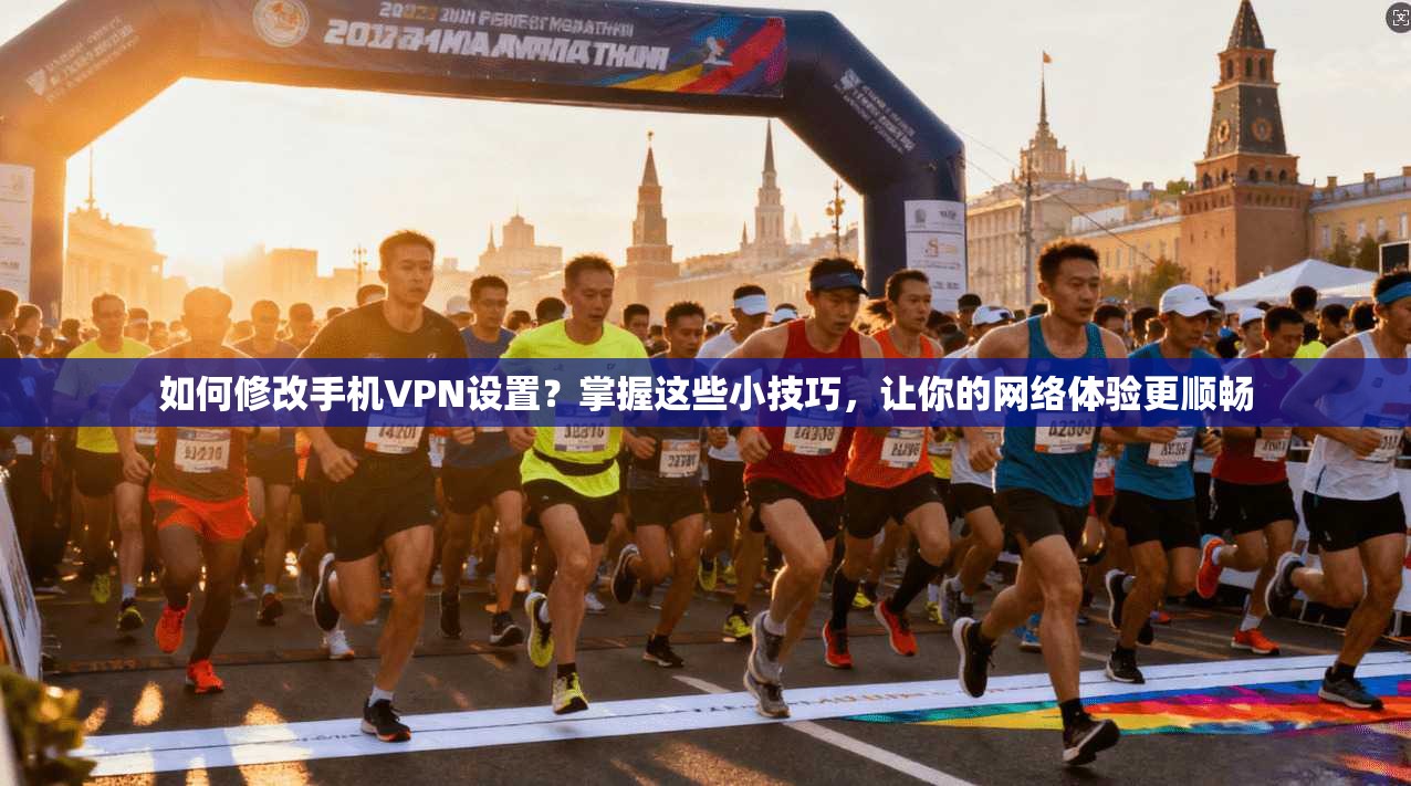 如何修改手机VPN设置？掌握这些小技巧，让你的网络体验更顺畅