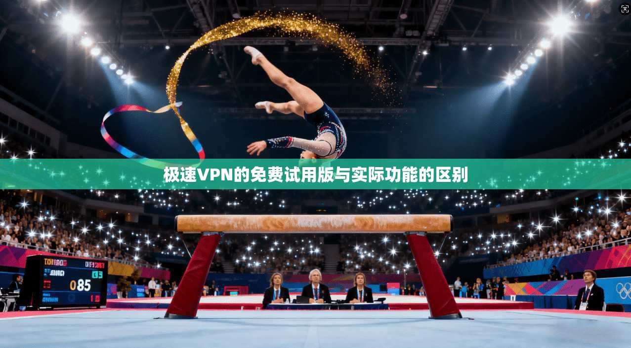 极速VPN的免费试用版与实际功能的区别
