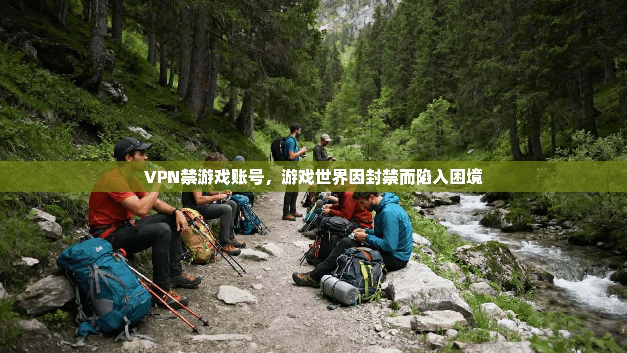 VPN禁游戏账号，游戏世界因封禁而陷入困境