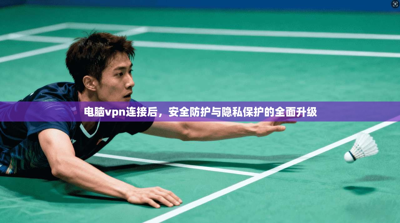电脑vpn连接后，安全防护与隐私保护的全面升级