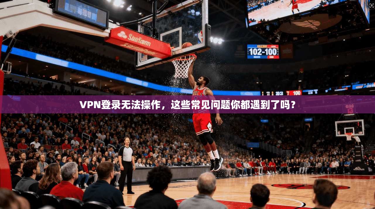 VPN登录无法操作，这些常见问题你都遇到了吗？