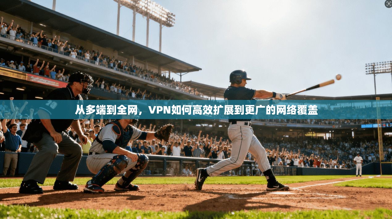 从多端到全网，VPN如何高效扩展到更广的网络覆盖