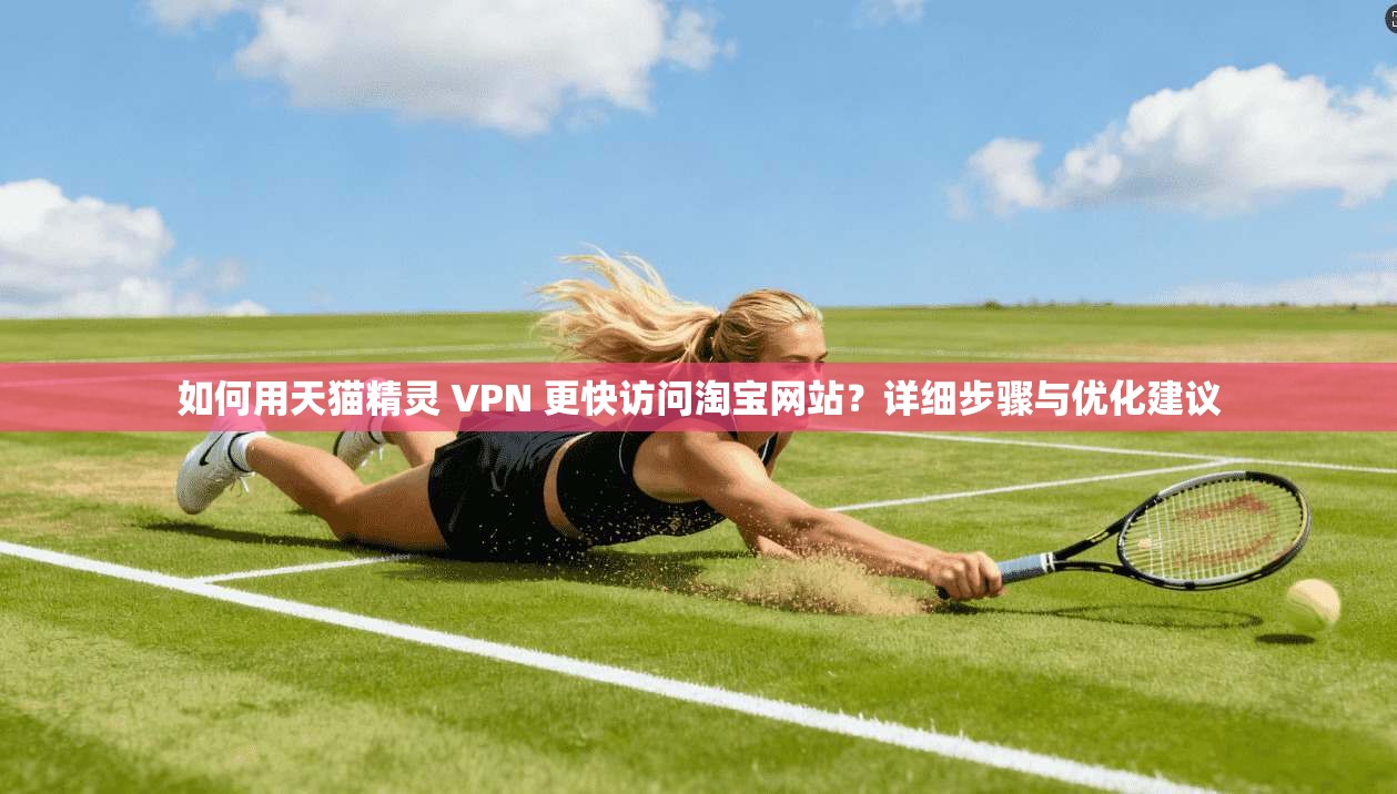 如何用天猫精灵 VPN 更快访问淘宝网站？详细步骤与优化建议