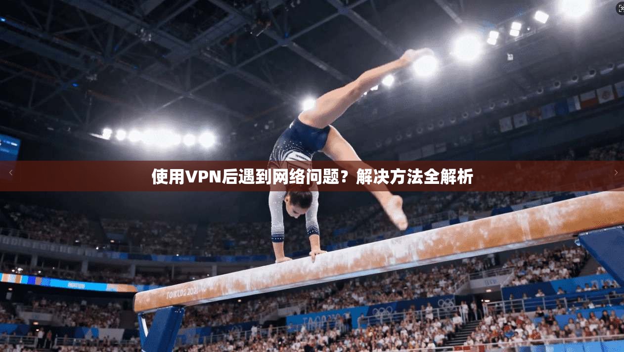 使用VPN后遇到网络问题？解决方法全解析