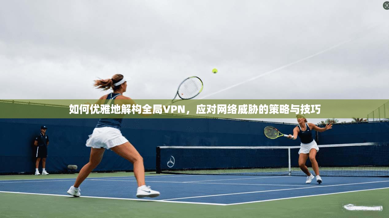 如何优雅地解构全局VPN，应对网络威胁的策略与技巧