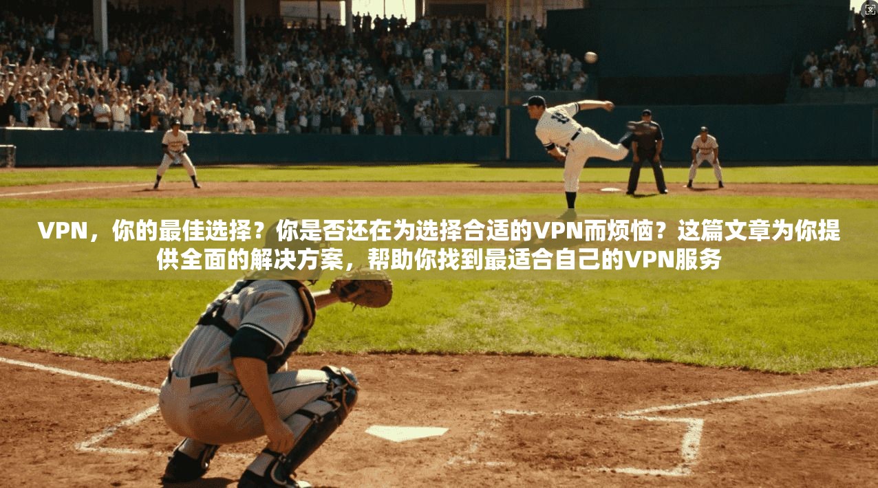 VPN，你的最佳选择？你是否还在为选择合适的VPN而烦恼？这篇文章为你提供全面的解决方案，帮助你找到最适合自己的VPN服务