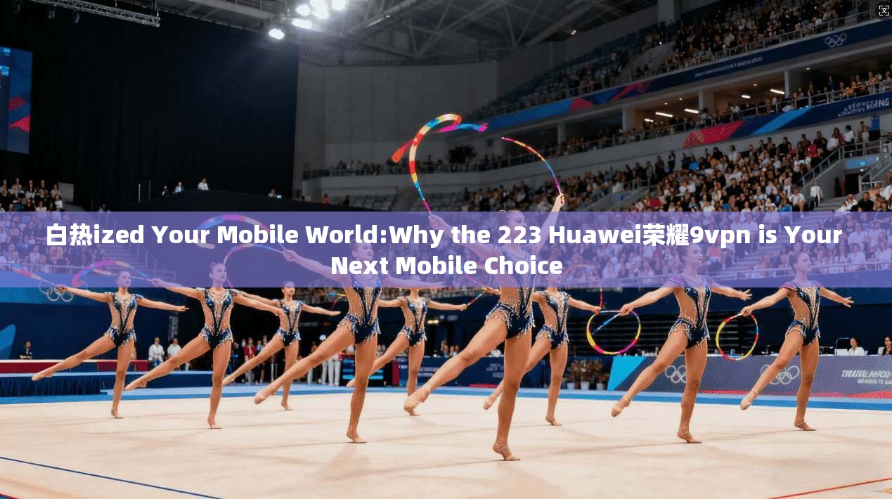 白热ized Your Mobile World:Why the 223 Huawei荣耀9vpn is Your Next Mobile Choice