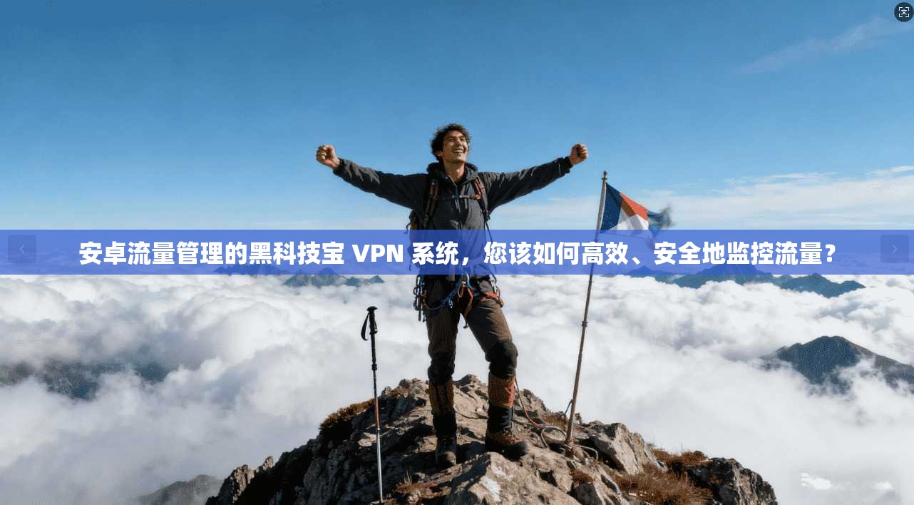 安卓流量管理的黑科技宝 VPN 系统，您该如何高效、安全地监控流量？