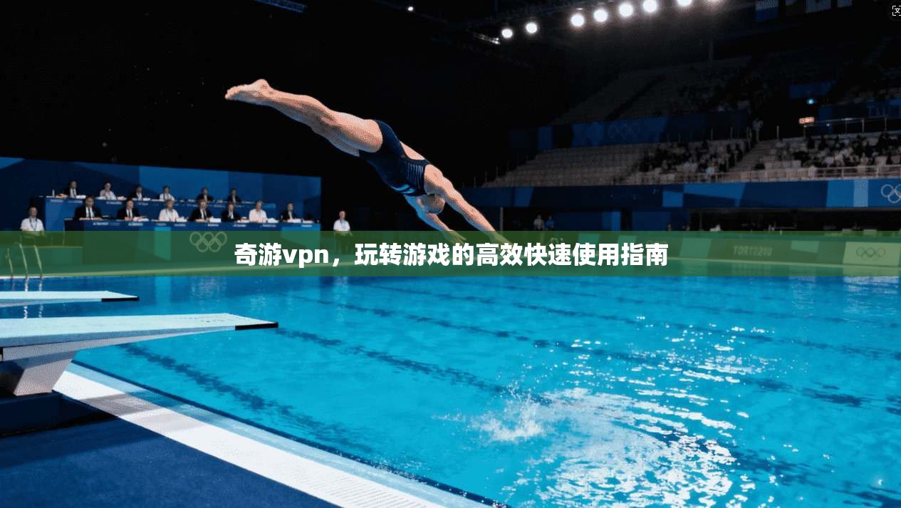 奇游vpn，玩转游戏的高效快速使用指南
