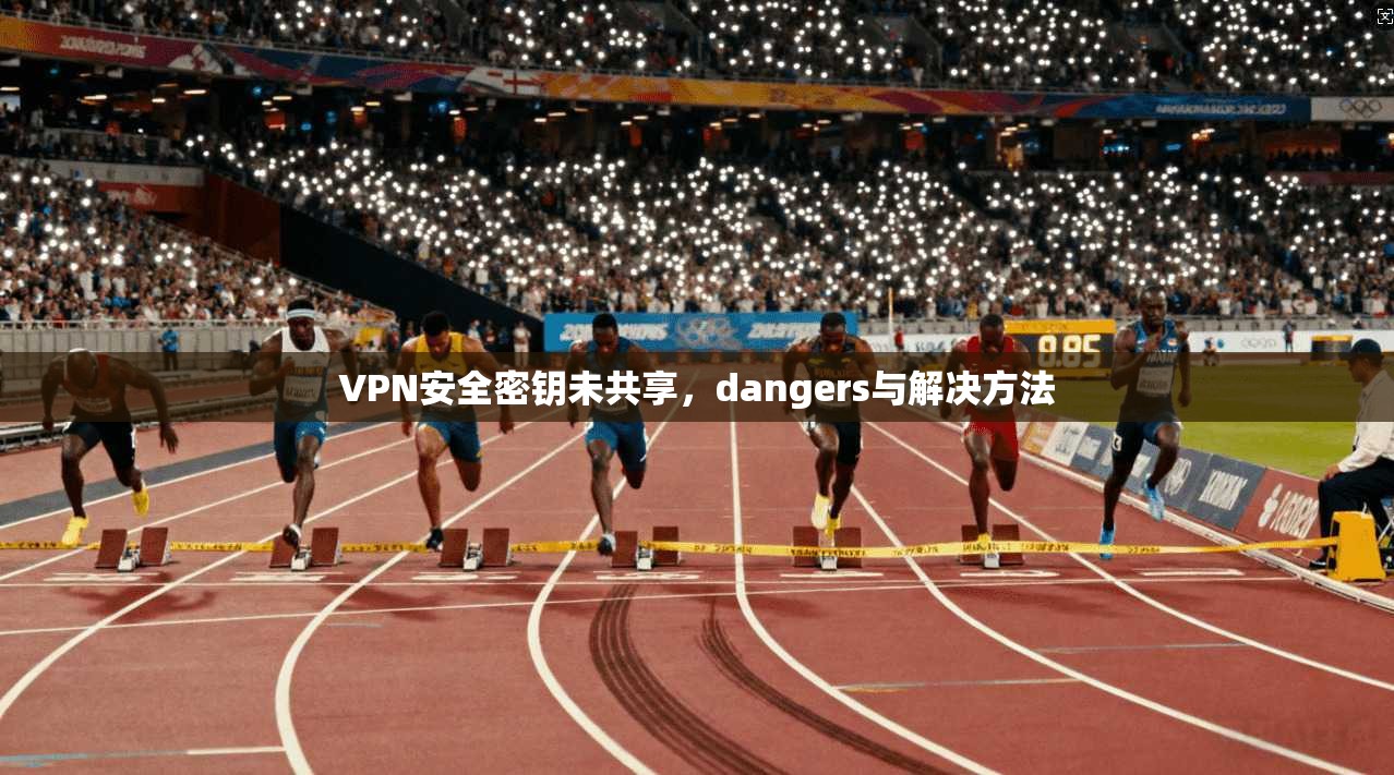 VPN安全密钥未共享，dangers与解决方法