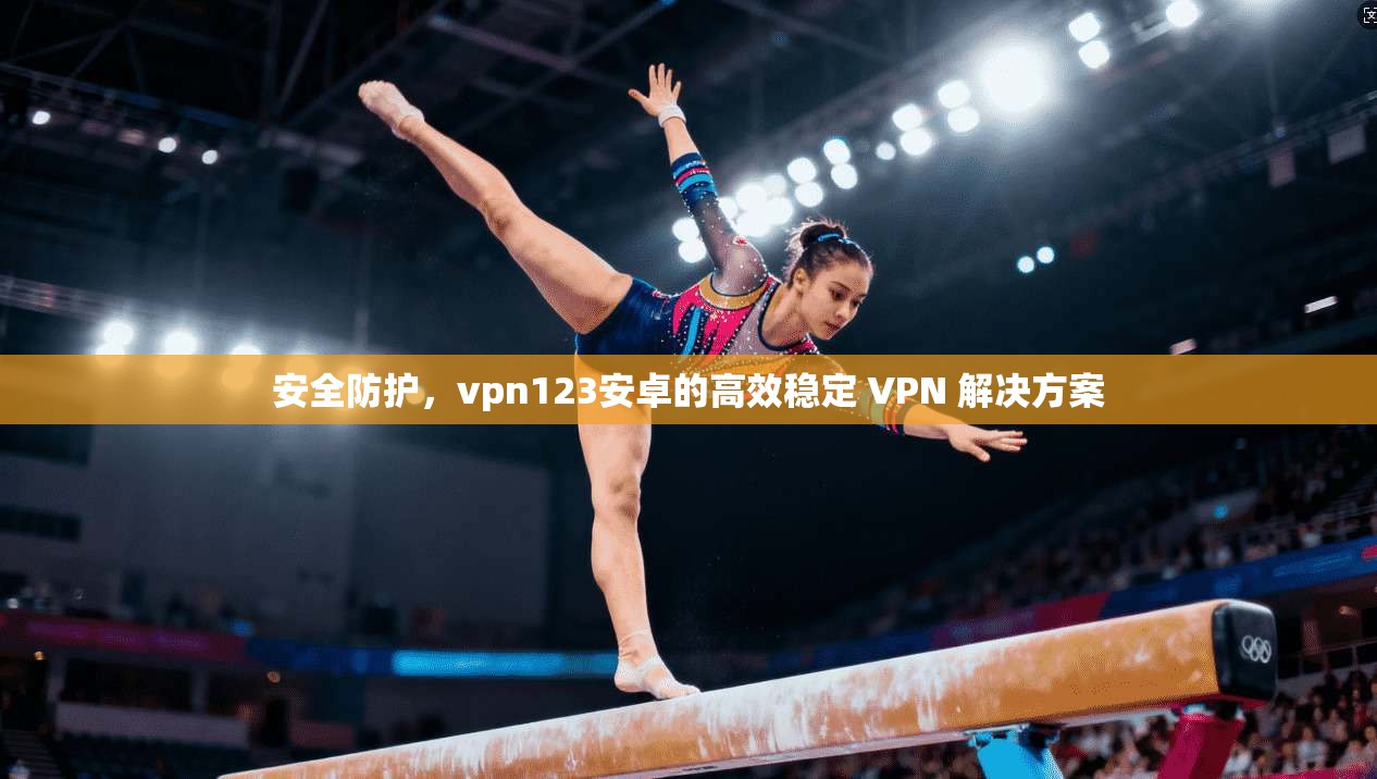 安全防护，vpn123安卓的高效稳定 VPN 解决方案
