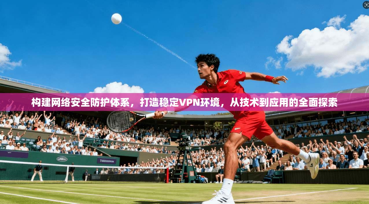 构建网络安全防护体系，打造稳定VPN环境，从技术到应用的全面探索