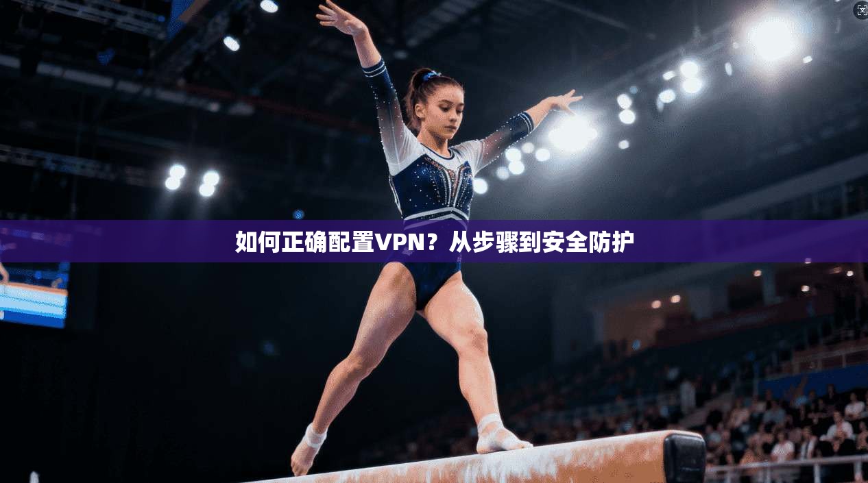 如何正确配置VPN？从步骤到安全防护