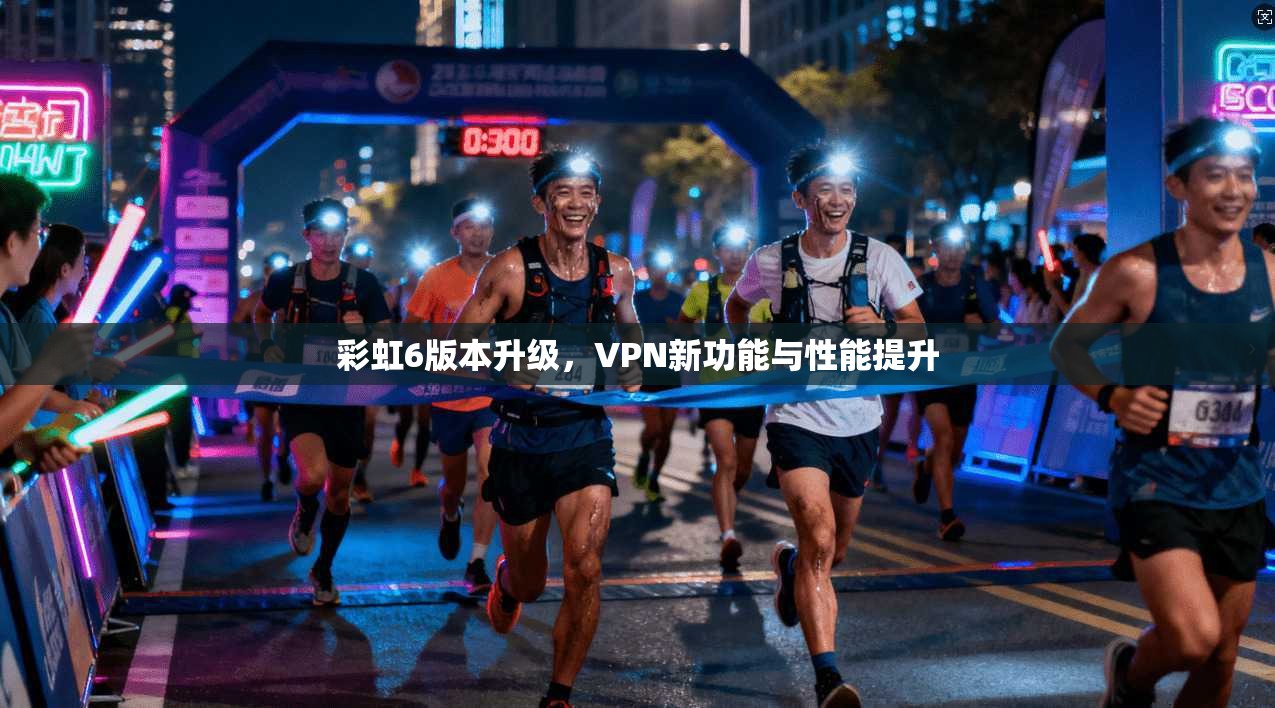 彩虹6版本升级，VPN新功能与性能提升