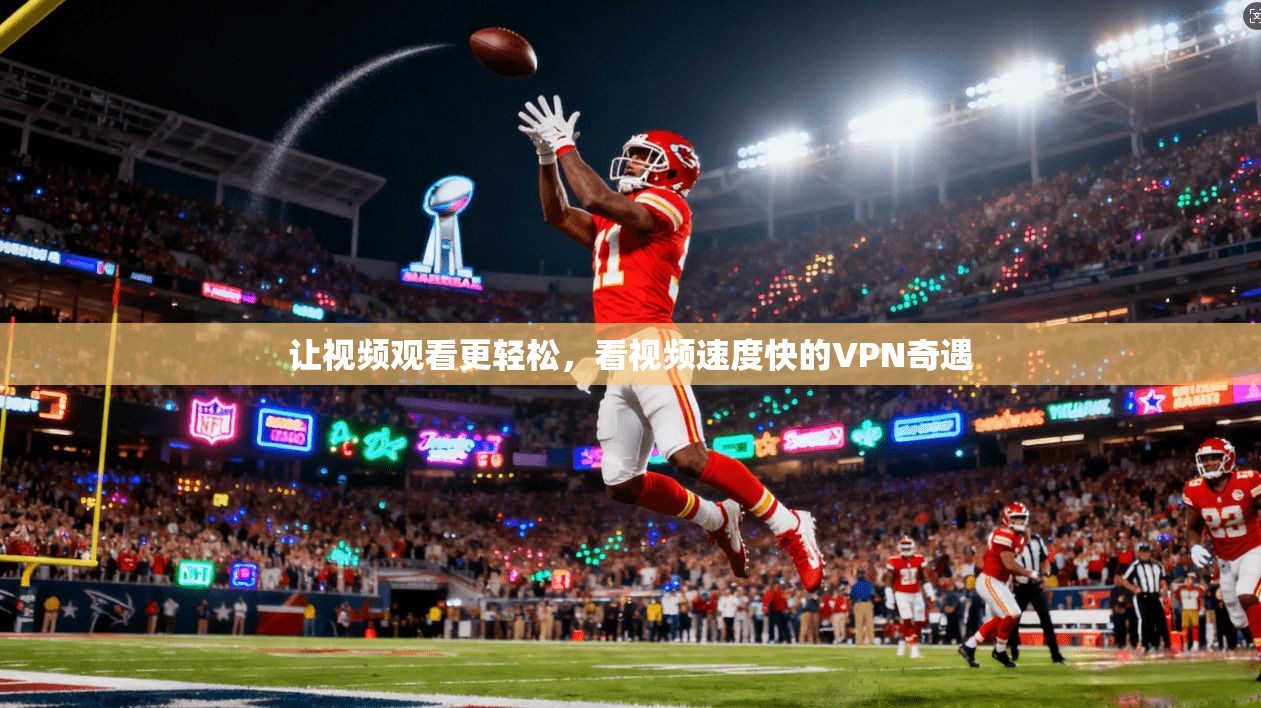 让视频观看更轻松，看视频速度快的VPN奇遇