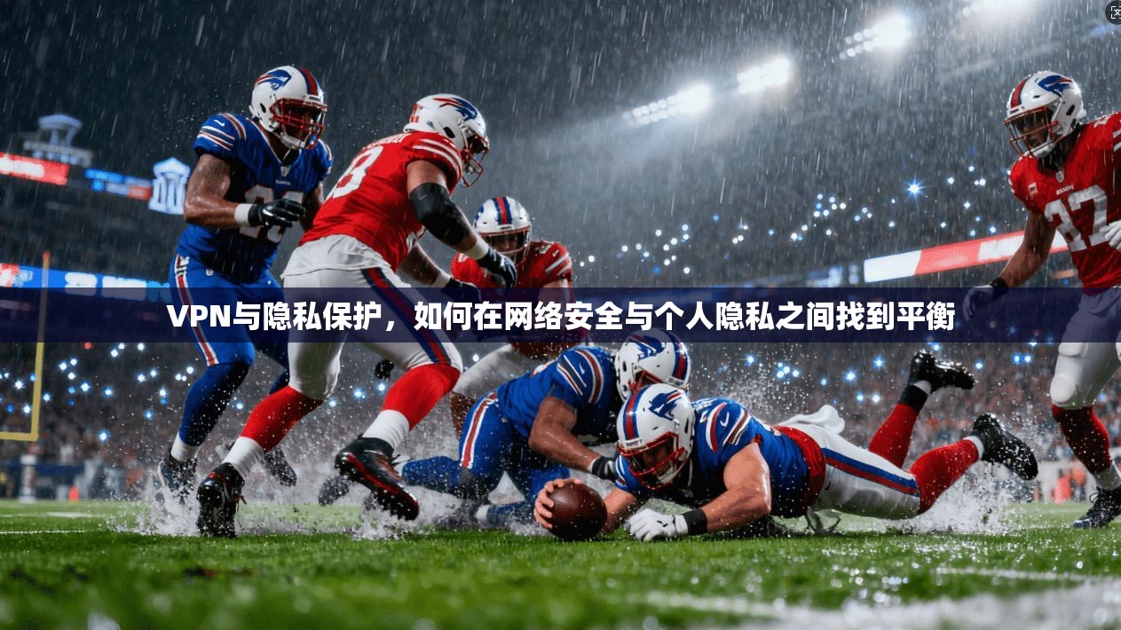VPN与隐私保护，如何在网络安全与个人隐私之间找到平衡