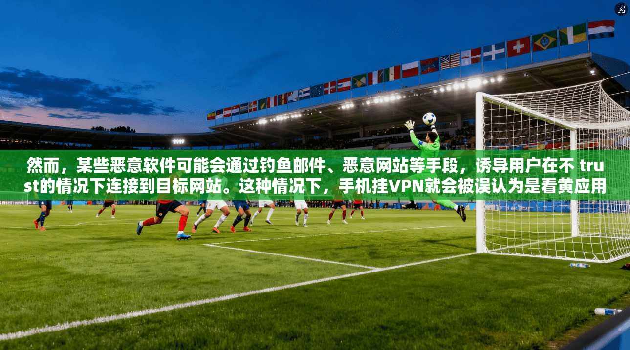 然而，某些恶意软件可能会通过钓鱼邮件、恶意网站等手段，诱导用户在不 trust的情况下连接到目标网站。这种情况下，手机挂VPN就会被误认为是看黄应用。因此，识别和防范挂VPN看黄应用的方式至关重要