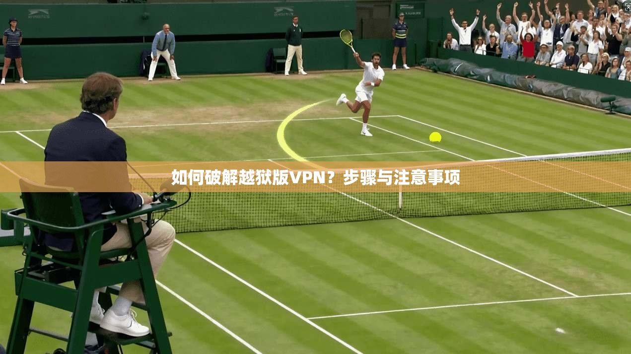 如何破解越狱版VPN？步骤与注意事项