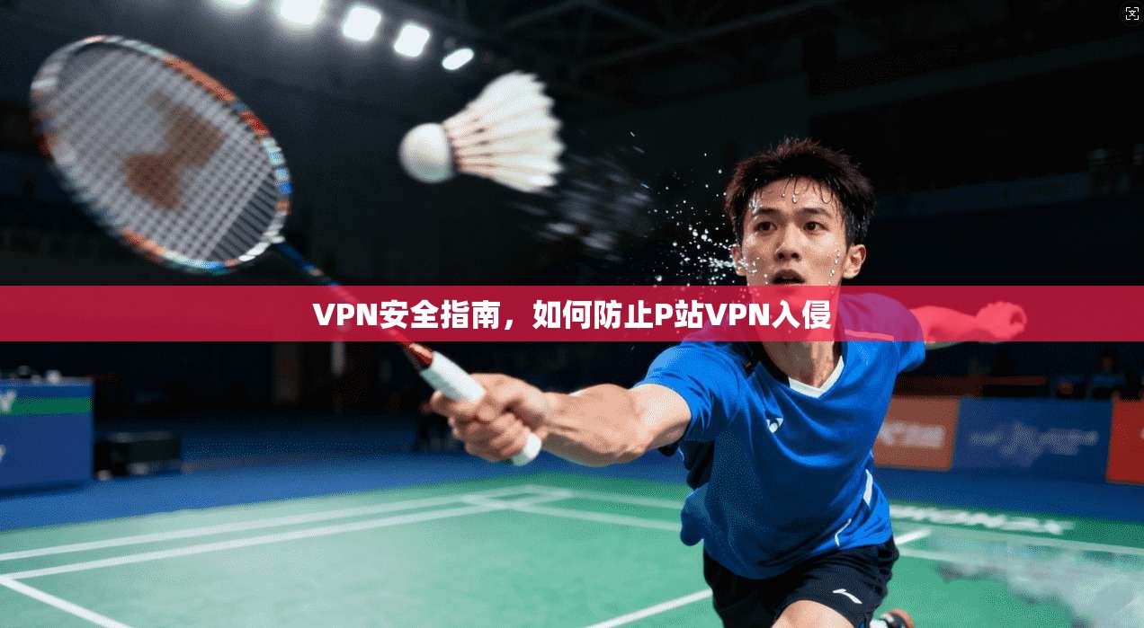 VPN安全指南，如何防止P站VPN入侵