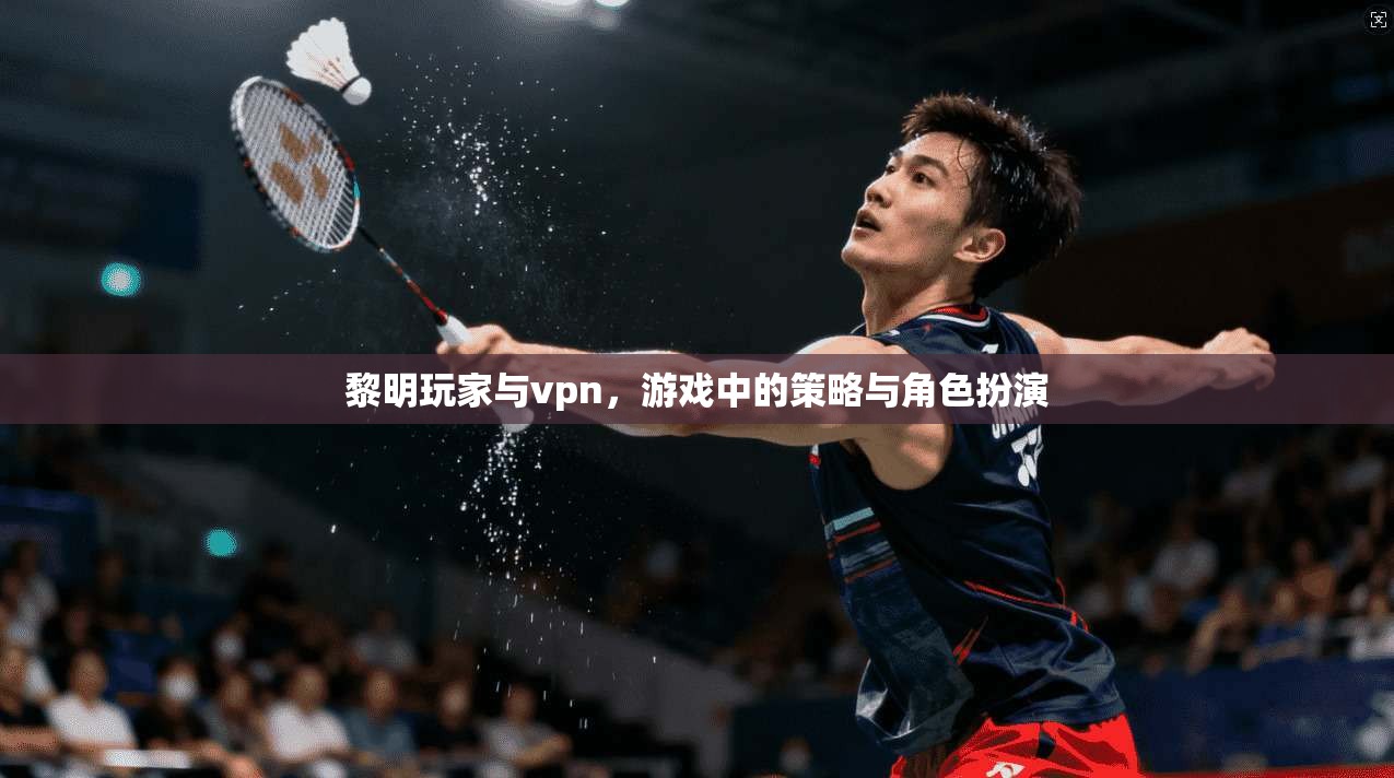 黎明玩家与vpn,游戏中的策略与角色扮演