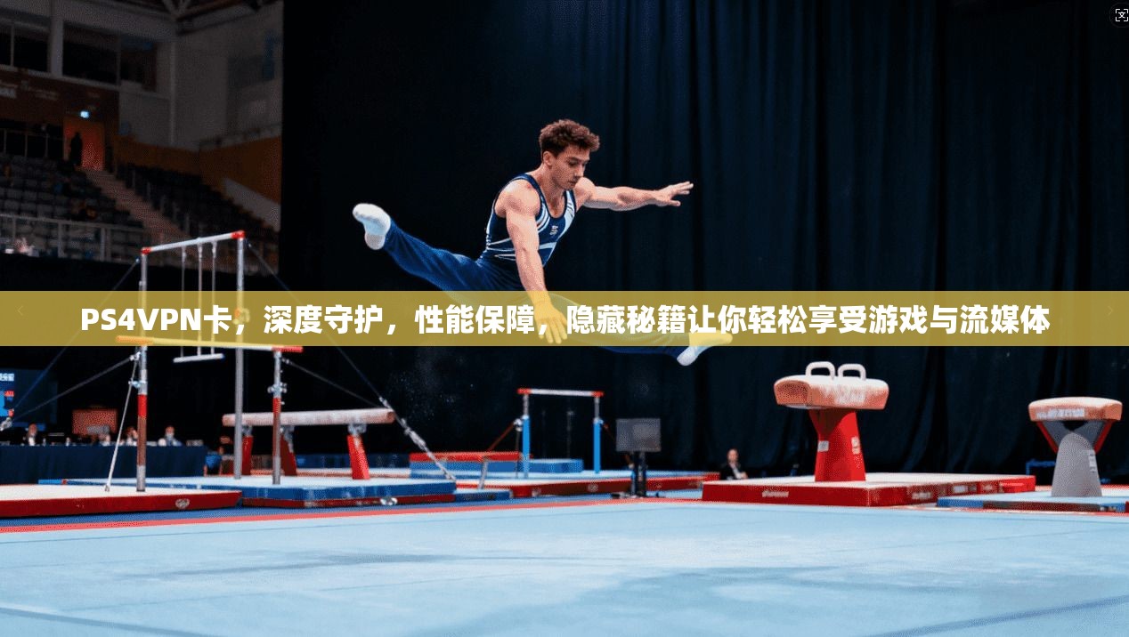 PS4VPN卡，深度守护，性能保障，隐藏秘籍让你轻松享受游戏与流媒体