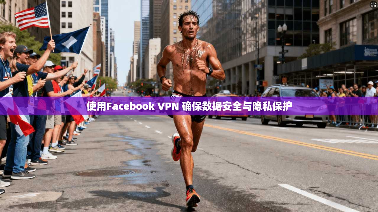 使用Facebook VPN 确保数据安全与隐私保护