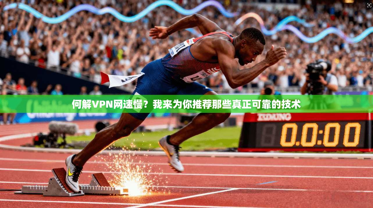 何解VPN网速慢？我来为你推荐那些真正可靠的技术