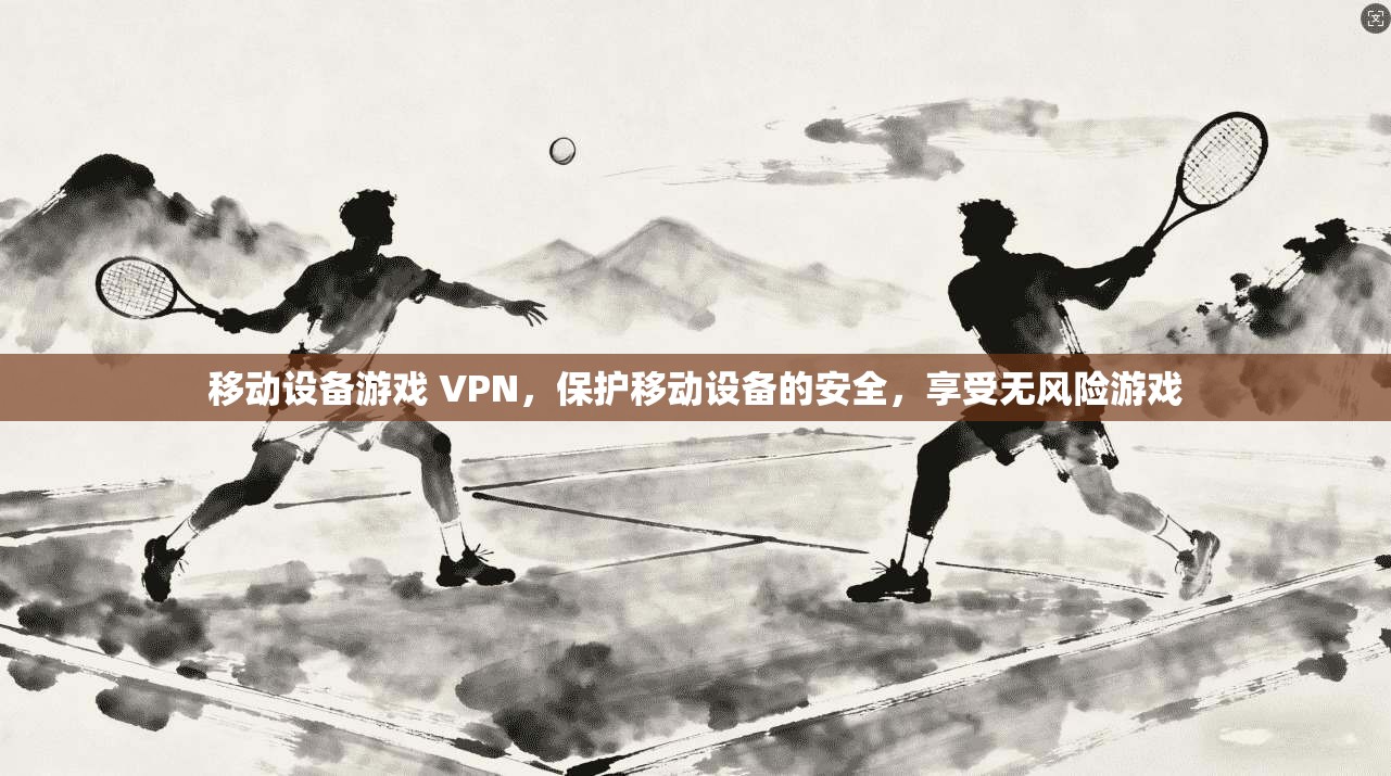移动设备游戏 VPN,保护移动设备的安全,享受无风险游戏