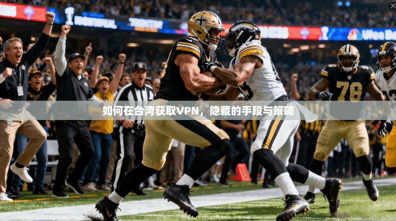如何在台湾获取VPN，隐藏的手段与策略