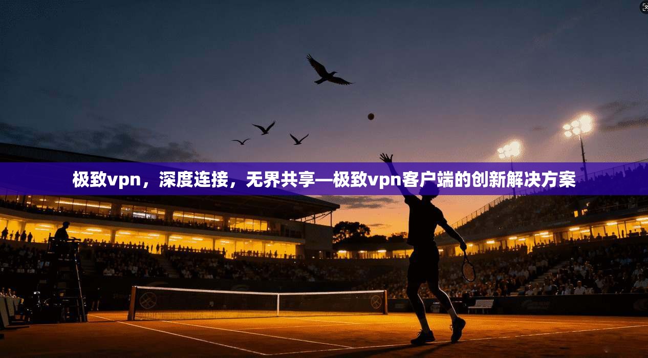 极致vpn，深度连接，无界共享—极致vpn客户端的创新解决方案