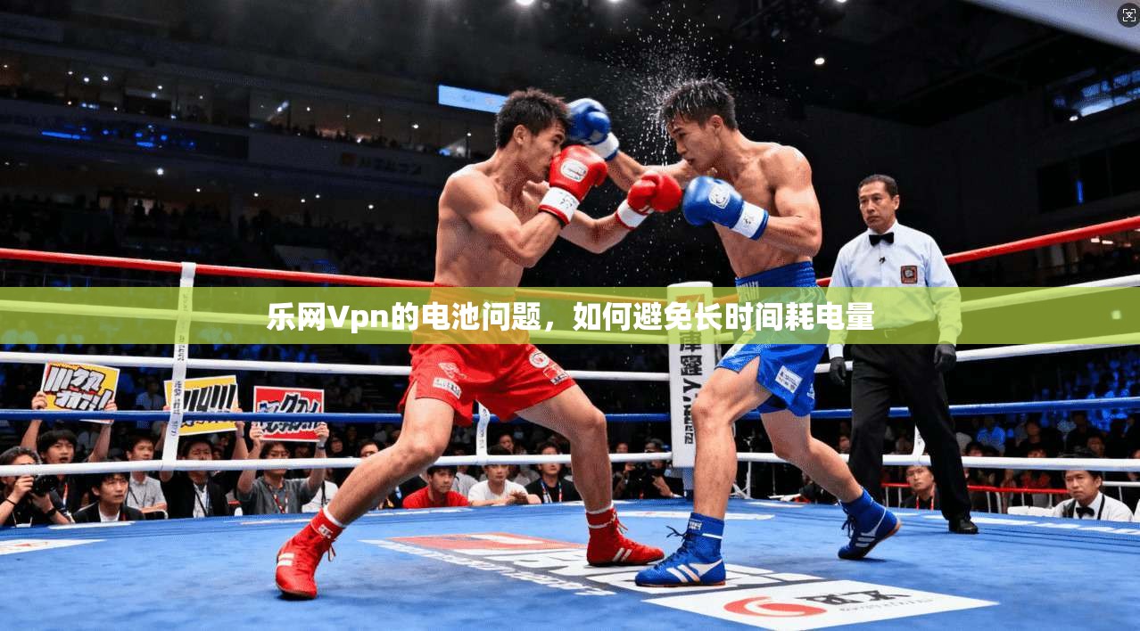 乐网Vpn的电池问题，如何避免长时间耗电量