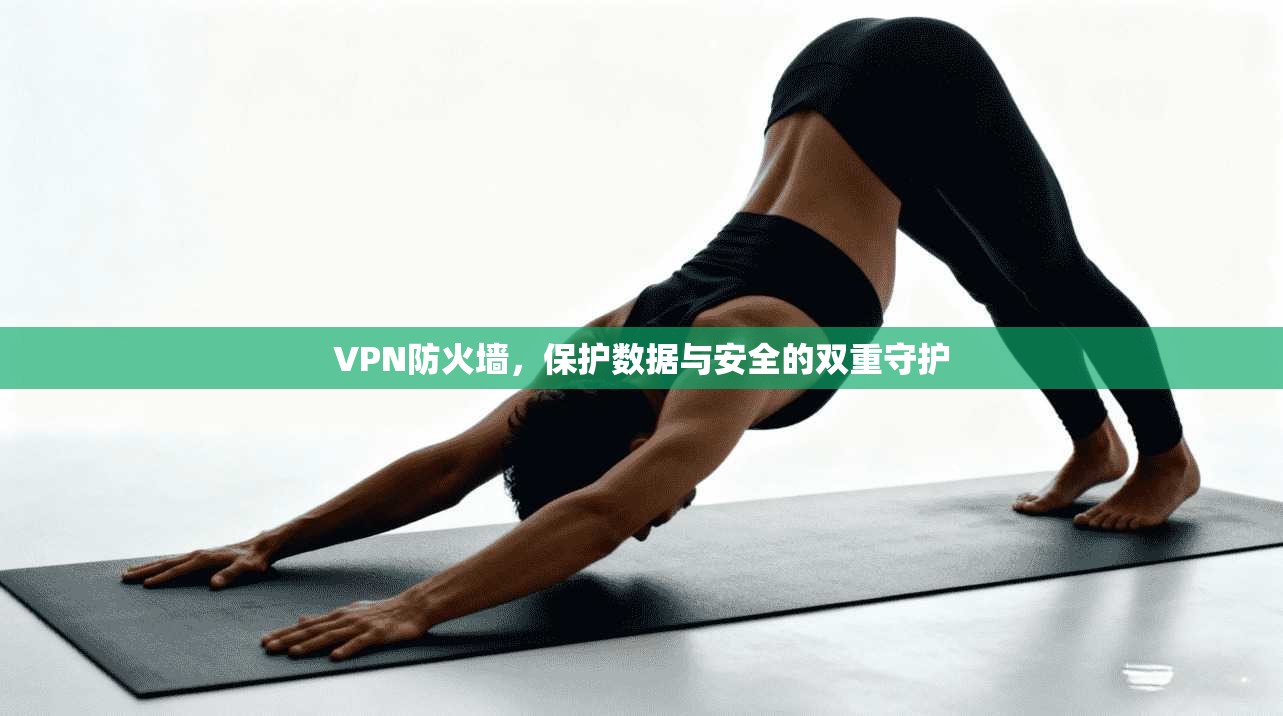 VPN防火墙，保护数据与安全的双重守护
